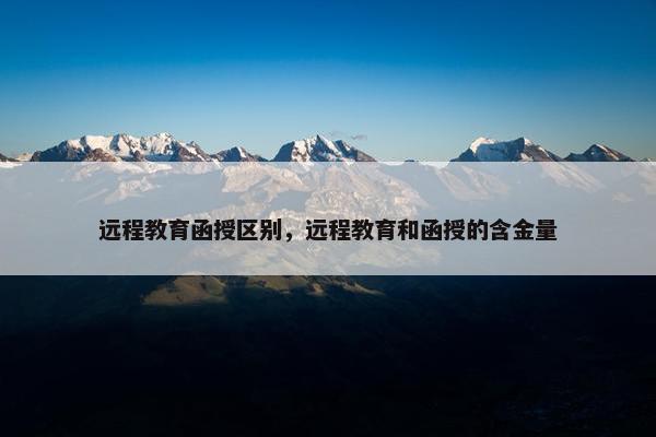 远程教育函授区别，远程教育和函授的含金量