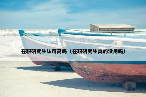 在职研究生认可高吗（在职研究生真的没用吗）