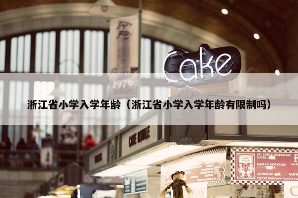 浙江省小学入学年龄（浙江省小学入学年龄有限制吗）
