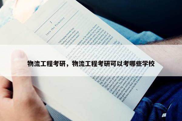 物流工程考研，物流工程考研可以考哪些学校