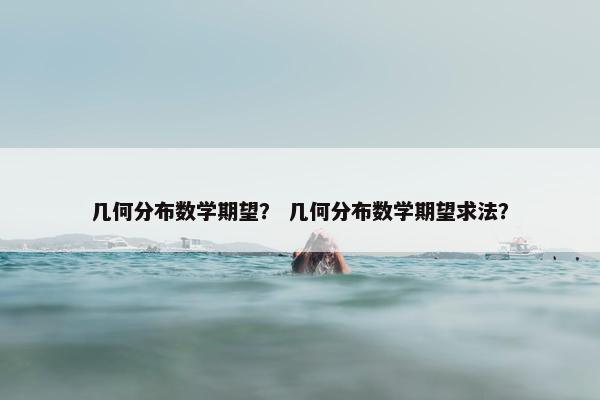 几何分布数学期望？ 几何分布数学期望求法？
