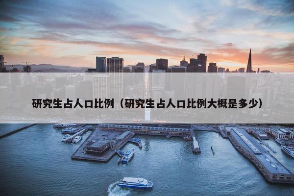 研究生占人口比例（研究生占人口比例大概是多少）