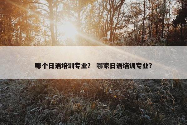 哪个日语培训专业？ 哪家日语培训专业？