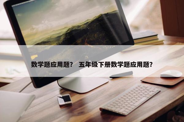 数学题应用题？ 五年级下册数学题应用题？