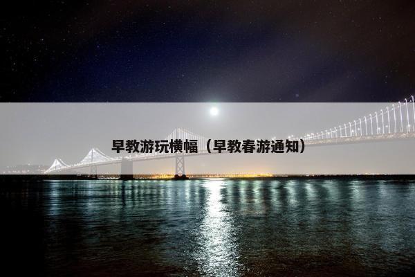 早教游玩横幅（早教春游通知）