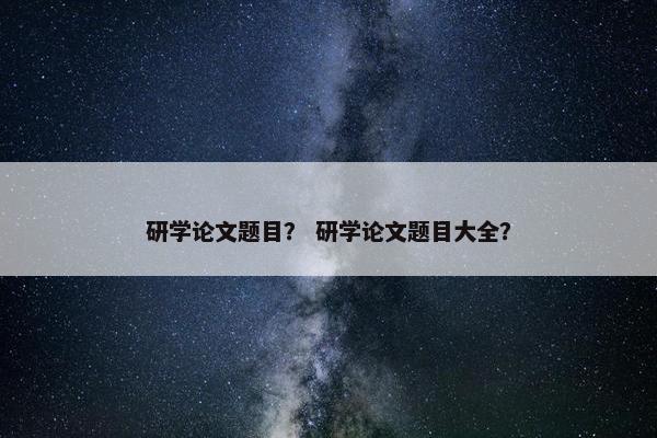 研学论文题目？ 研学论文题目大全？