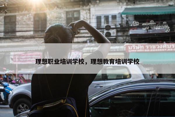 理想职业培训学校，理想教育培训学校