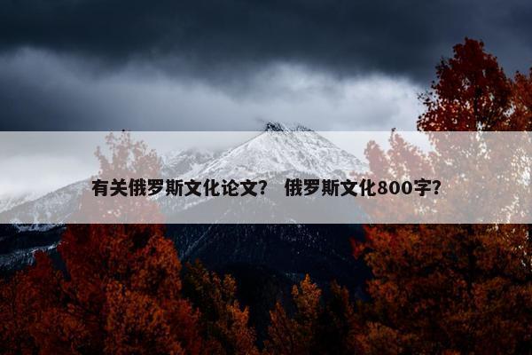 有关俄罗斯文化论文？ 俄罗斯文化800字？