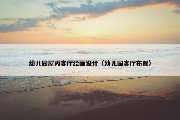 幼儿园屋内客厅绘画设计（幼儿园客厅布置）