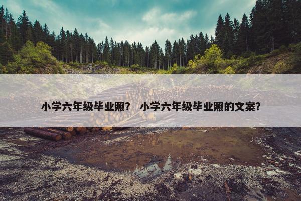 小学六年级毕业照？ 小学六年级毕业照的文案？
