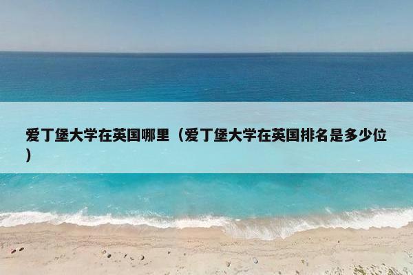 爱丁堡大学在英国哪里（爱丁堡大学在英国排名是多少位）
