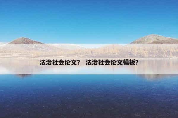 法治社会论文？ 法治社会论文模板？