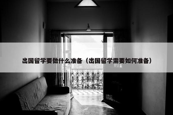 出国留学要做什么准备（出国留学需要如何准备）