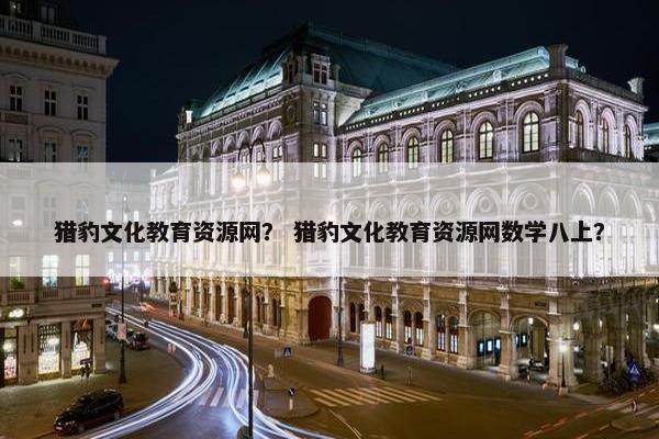猎豹文化教育资源网？ 猎豹文化教育资源网数学八上？