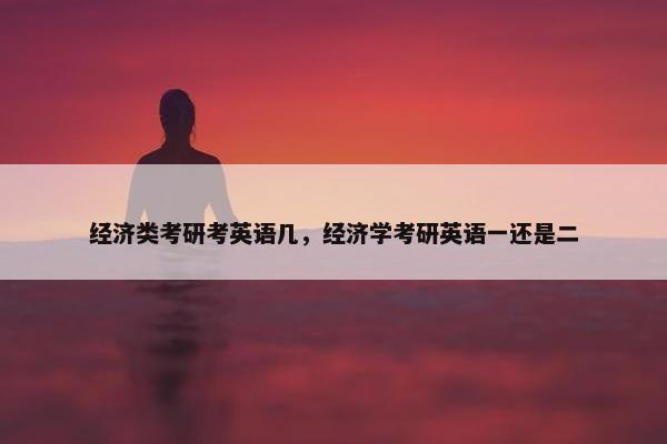 经济类考研考英语几，经济学考研英语一还是二