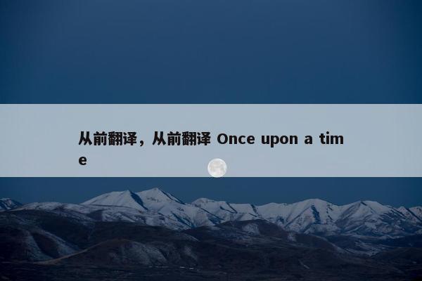 从前翻译，从前翻译 Once upon a time