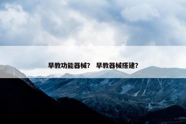 早教功能器械？ 早教器械搭建？