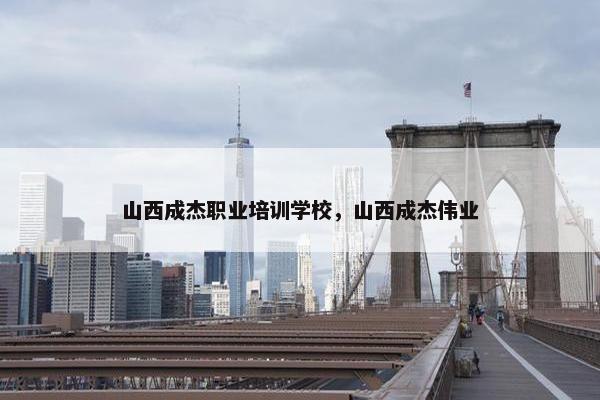 山西成杰职业培训学校，山西成杰伟业