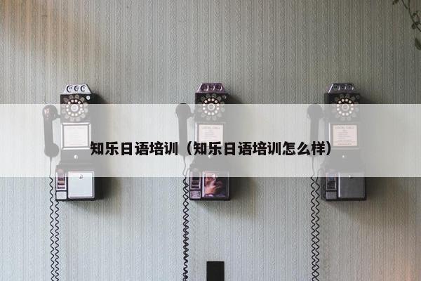 知乐日语培训（知乐日语培训怎么样）