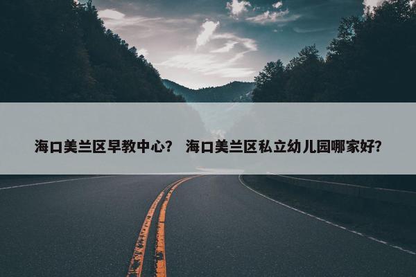 海口美兰区早教中心？ 海口美兰区私立幼儿园哪家好？
