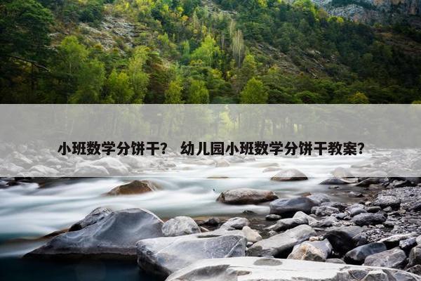 小班数学分饼干？ 幼儿园小班数学分饼干教案？