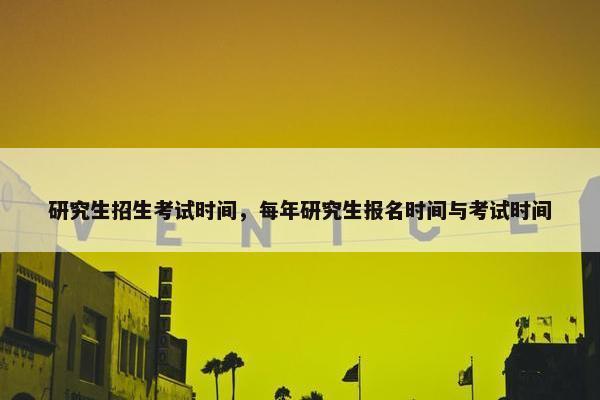 研究生招生考试时间，每年研究生报名时间与考试时间