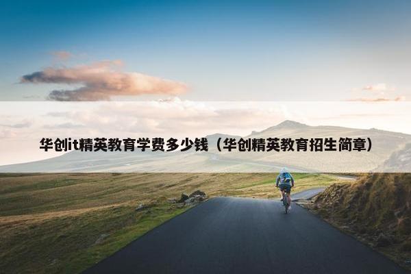 华创it精英教育学费多少钱（华创精英教育招生简章）