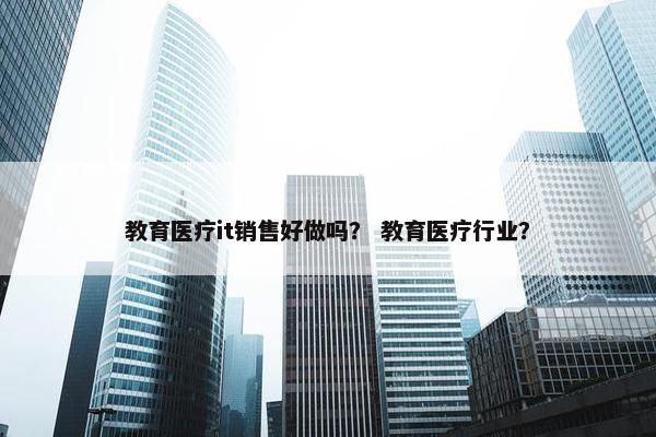 教育医疗it销售好做吗？ 教育医疗行业？