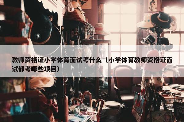 教师资格证小学体育面试考什么（小学体育教师资格证面试都考哪些项目）