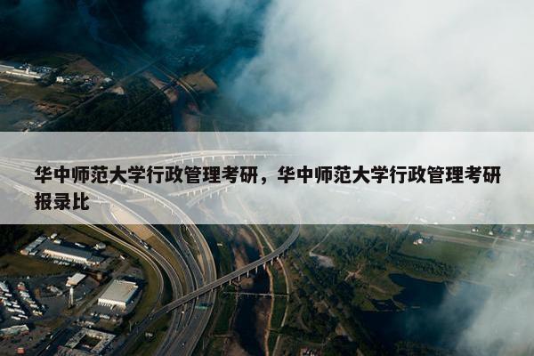 华中师范大学行政管理考研，华中师范大学行政管理考研报录比