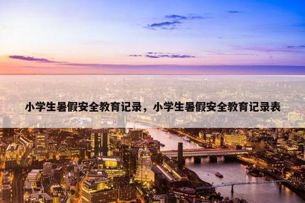 小学生暑假安全教育记录，小学生暑假安全教育记录表