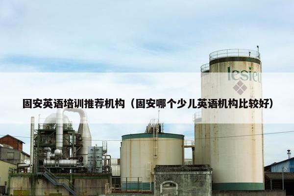 固安英语培训推荐机构（固安哪个少儿英语机构比较好）