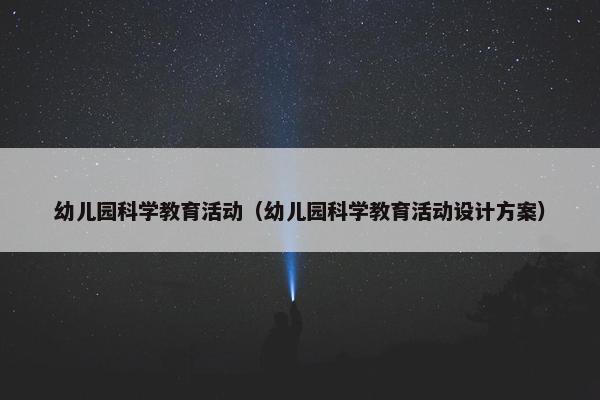 幼儿园科学教育活动（幼儿园科学教育活动设计方案）