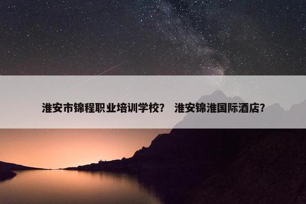淮安市锦程职业培训学校？ 淮安锦淮国际酒店？