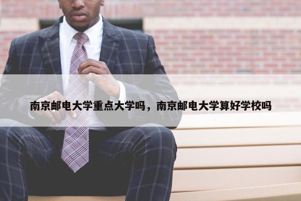 南京邮电大学重点大学吗，南京邮电大学算好学校吗