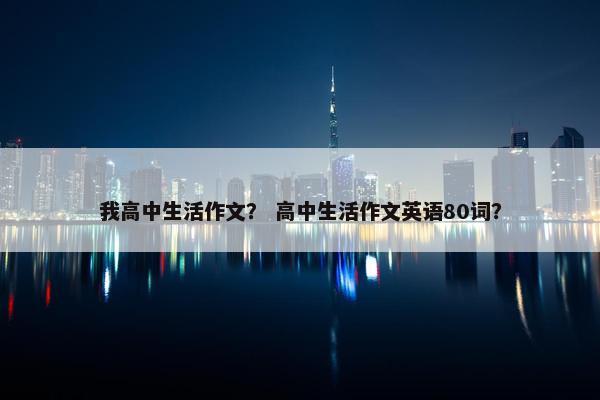 我高中生活作文？ 高中生活作文英语80词？