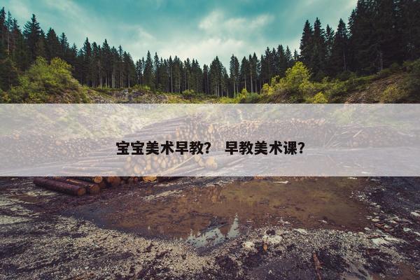宝宝美术早教？ 早教美术课？