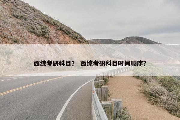 西综考研科目？ 西综考研科目时间顺序？