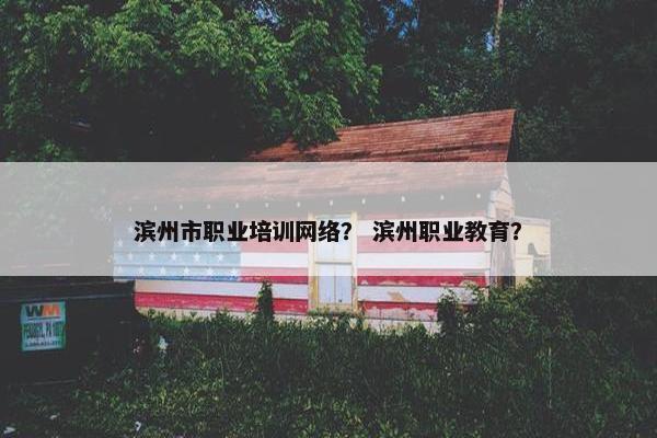 滨州市职业培训网络？ 滨州职业教育？