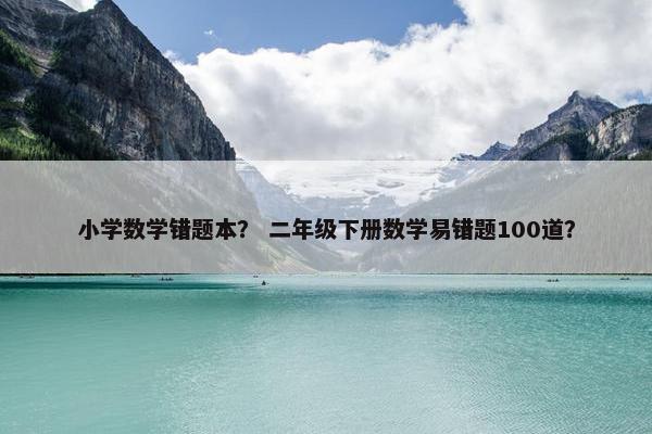 小学数学错题本？ 二年级下册数学易错题100道？