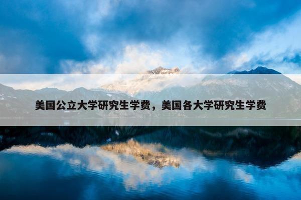 美国公立大学研究生学费，美国各大学研究生学费
