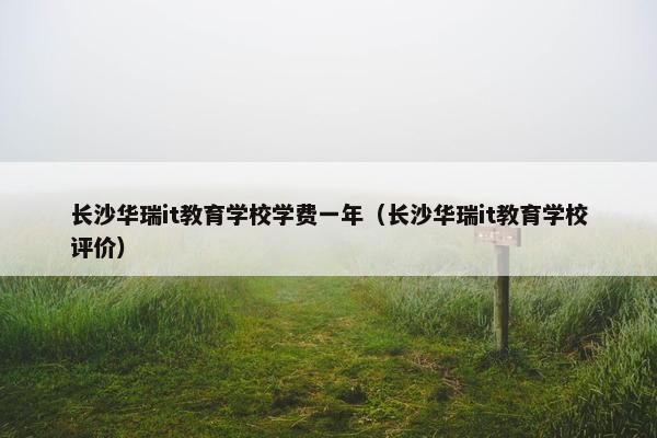 长沙华瑞it教育学校学费一年（长沙华瑞it教育学校评价）