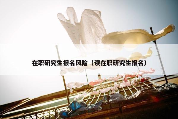 在职研究生报名风险（读在职研究生报名）