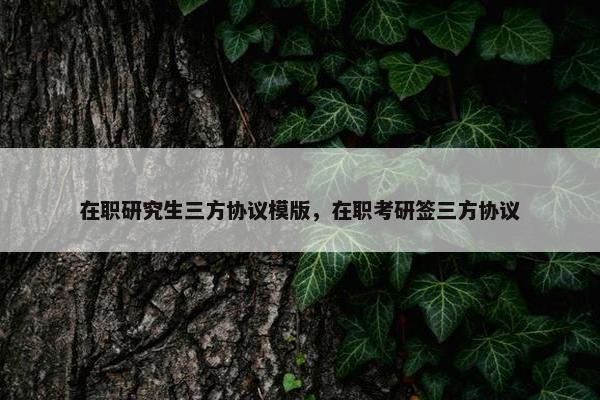 在职研究生三方协议模版，在职考研签三方协议