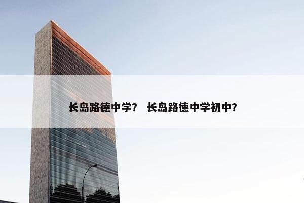 长岛路德中学？ 长岛路德中学初中？