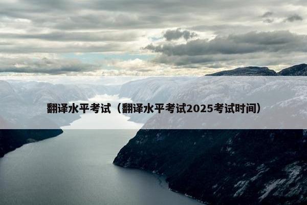 翻译水平考试（翻译水平考试2025考试时间）