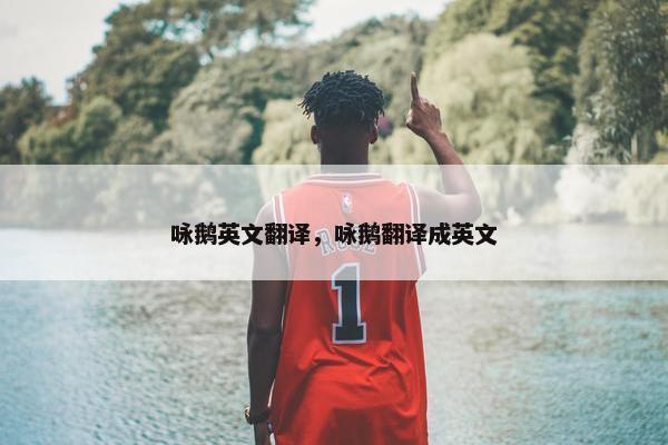 咏鹅英文翻译，咏鹅翻译成英文