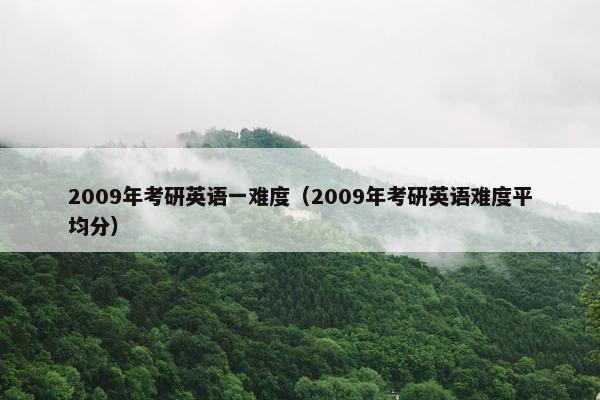 2009年考研英语一难度（2009年考研英语难度平均分）