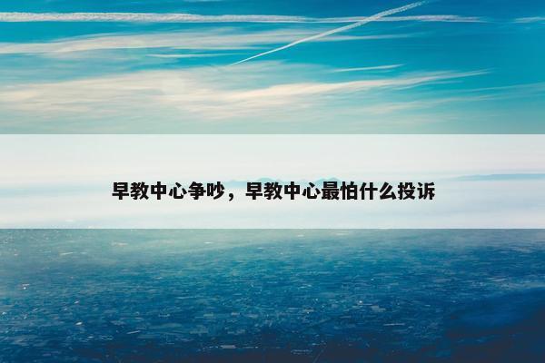 早教中心争吵，早教中心最怕什么投诉