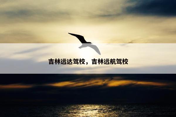 吉林远达驾校，吉林远航驾校